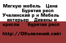 Мягкую мебель › Цена ­ 20 000 - Бурятия респ., Учалинский р-н Мебель, интерьер » Диваны и кресла   . Бурятия респ.